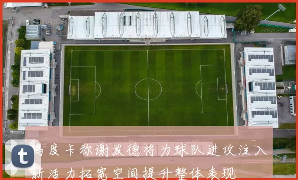 乌度卡称谢泼德将为球队进攻注入新活力拓宽空间提升整体表现