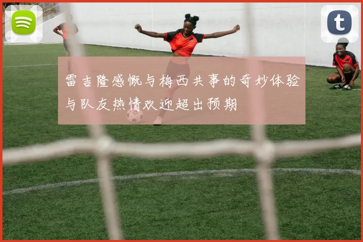 雷吉隆感慨与梅西共事的奇妙体验与队友热情欢迎超出预期