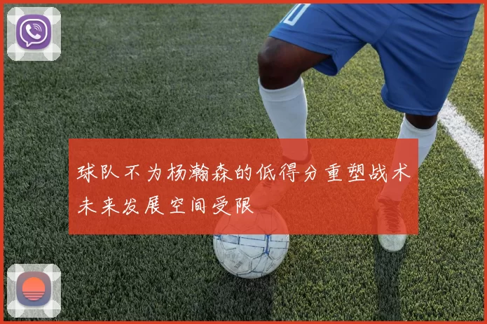 球队不为杨瀚森的低得分重塑战术未来发展空间受限
