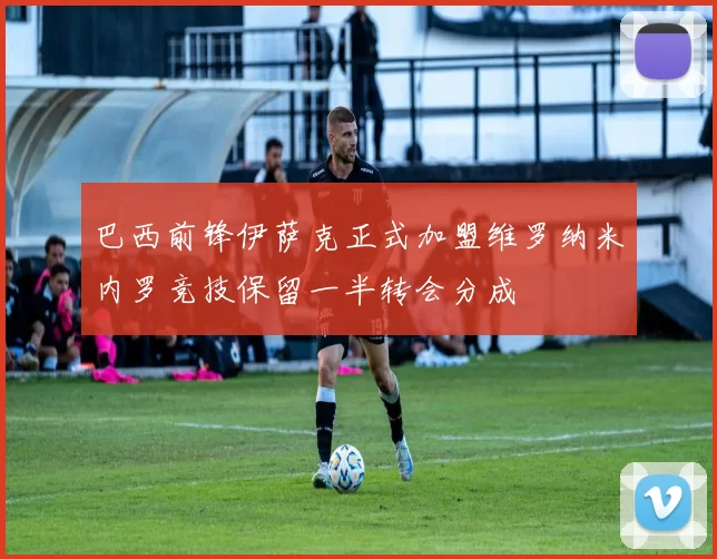 巴西前锋伊萨克正式加盟维罗纳米内罗竞技保留一半转会分成