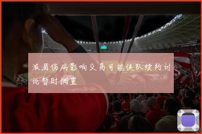 浓眉伤病影响交易可能侠队续约讨论暂时搁置