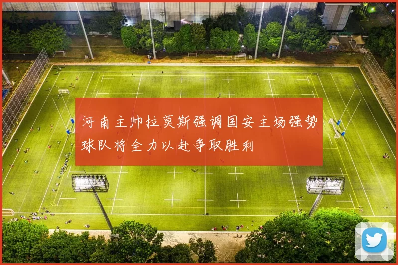 河南主帅拉莫斯强调国安主场强势球队将全力以赴争取胜利