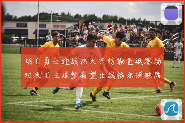 明日勇士迎战热火巴特勒重返赛场对决旧主追梦有望出战梅尔顿缺席