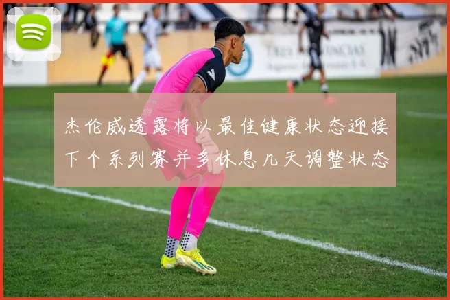 杰伦威透露将以最佳健康状态迎接下个系列赛并多休息几天调整状态