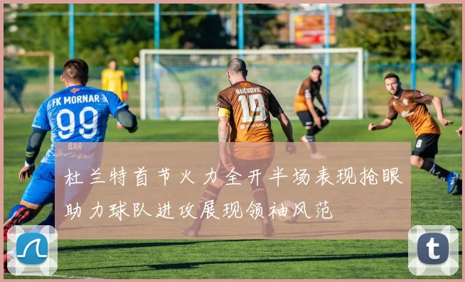 杜兰特首节火力全开半场表现抢眼助力球队进攻展现领袖风范
