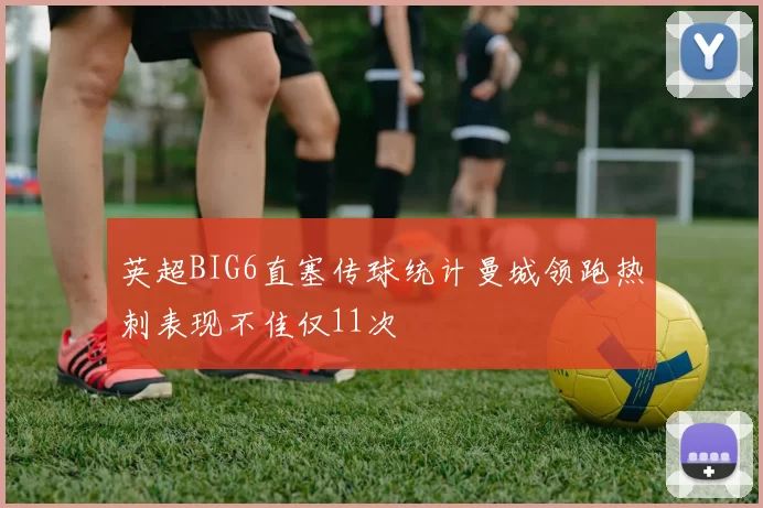 英超BIG6直塞传球统计曼城领跑热刺表现不佳仅11次